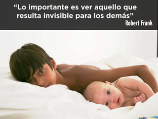 “Lo importante es ver aquello que
 resulta invisible para los demás”
                                Robert Frank
 