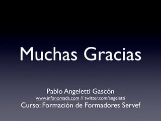 Muchas Gracias
         Pablo Angeletti Gascón
    www.infonomada.com // twitter.com/angeletti
Curso: Formación de Formadores Servef
 