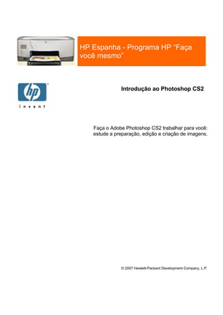 HP Espanha - Programa HP “Faça
você mesmo”



              Introdução ao Photoshop CS2




   Faça o Adobe Photoshop CS2 trabalhar para você:
   estude a preparação, edição e criação de imagens.




              © 2007 Hewlett-Packard Development Company, L.P.
 