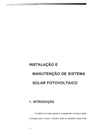 Curso: Instalação e Manutenção de Sistema Solar Fotovoltaico.
INSTALAÇÃO E
MANUTENÇÃO DE SISTEMA
SOLAR FOTOVOLTAICO
1. INTRODUÇÃO
O objetivo do nosso estudo é compreender um pouco sobre
a energia solar e como o homem pode se beneficiar desta fonte
8
 