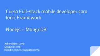 Curso Full-stack mobile developer com
Ionic Framework
Nodejs + MongoDB
João Gabriel Lima
@jgabriel_lima
linkedin.com/in/joaogabriellima
 