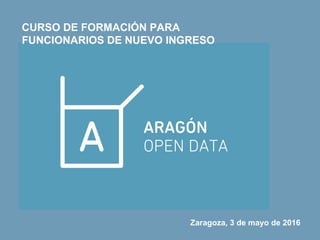 CURSO DE FORMACIÓN PARA
FUNCIONARIOS DE NUEVO INGRESO
Zaragoza, 3 de mayo de 2016
 