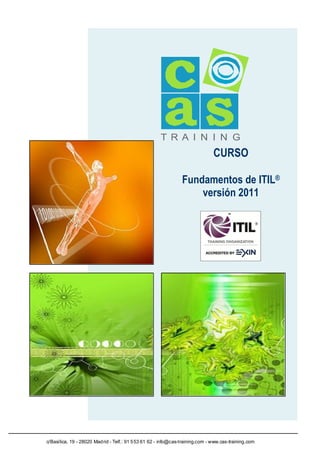 T R A I N I N G

CURSO
Fundamentos de ITIL®
versión 2011

c/Basílica, 19 - 28020 Mad rid - Telf.: 91 5 53 61 62 - info@cas-training.com - www.cas-training.com

 