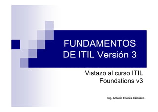 FUNDAMENTOS
DE ITIL Versión 3
Vistazo al curso ITIL
Foundations v3
Ing. Antonio Erunes Carrasco

 