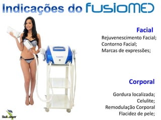 Facial
Rejuvenescimento Facial;
Contorno Facial;
Marcas de expressões;
Corporal
Gordura localizada;
Celulite;
Remodulação Corporal
Flacidez de pele;
 