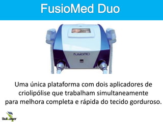 Uma única plataforma com dois aplicadores de
criolipólise que trabalham simultaneamente
para melhora completa e rápida do tecido gorduroso.
 