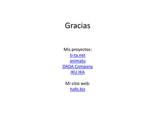 Gracias
Mis proyectos:
ti-ta.net
animatu
DADA Company
IKU IKA
Mi sitio web:
hafo.biz

 