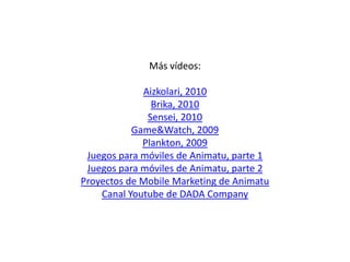 Más vídeos:
Aizkolari, 2010
Brika, 2010
Sensei, 2010
Game&Watch, 2009
Plankton, 2009
Juegos para móviles de Animatu, parte...