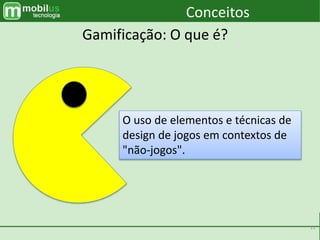 11
O uso de elementos e técnicas de
design de jogos em contextos de
"não-jogos".
Conceitos
Gamificação: O que é?
 