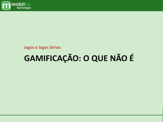GAMIFICAÇÃO: O QUE NÃO É
Jogos e Jogos Sérios
 