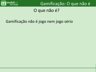 Gamificação não é jogo nem jogo sério
Gamificação: O que não é
O que não é?
 
