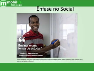 Ênfase no Social
http://g1.globo.com/educacao/enem/2015/noticia/2015/10/jogador-do-g1-enem-mantem-curso-gratuito-para-
alunos-de-baixa-renda.html
 