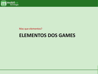 ELEMENTOS DOS GAMES
Mas que elementos?
 