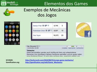 SCVNGR: http://techcrunch.com/2010/08/25/scvngr-game-mechanics/
Gamification.org: http://gamification.org/wiki/Game_Mechanics
Elementos dos Games
Exemplos de Mecânicas
dos Jogos
 