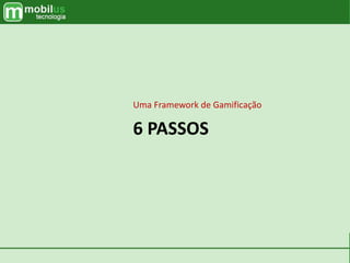 6 PASSOS
Uma Framework de Gamificação
 