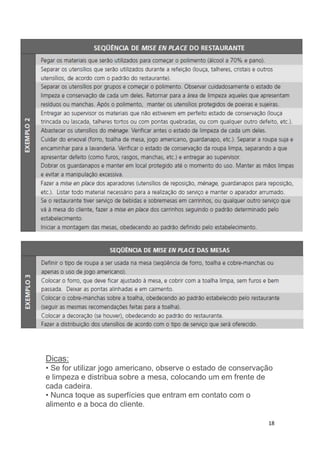18
Dicas:
• Se for utilizar jogo americano, observe o estado de conservação
e limpeza e distribua sobre a mesa, colocando um em frente de
cada cadeira.
• Nunca toque as superfícies que entram em contato com o
alimento e a boca do cliente.
 