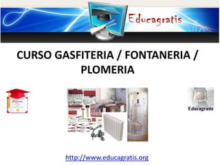 http://www.educagratis.org
CURSO GASFITERIA / FONTANERIA /
PLOMERIA
 