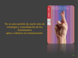 No es una cuestión de suerte sino de estrategia y consolidación de los instrumentos aptos e idóneos en comunicación. 