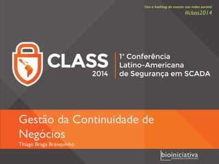 Gestão da Continuidade de
Negócios
Thiago Braga Branquinho
Use a hashtag do evento nas redes sociais!
#class2014
 