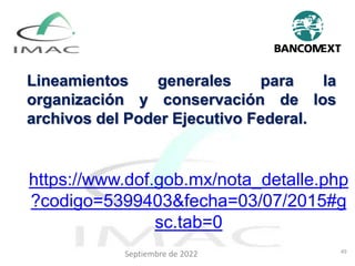 https://www.dof.gob.mx/nota_detalle.php
?codigo=5399403&fecha=03/07/2015#g
sc.tab=0
49
Lineamientos generales para la
organización y conservación de los
archivos del Poder Ejecutivo Federal.
Septiembre de 2022
 