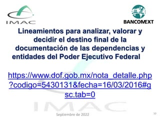 Lineamientos para analizar, valorar y
decidir el destino final de la
documentación de las dependencias y
entidades del Poder Ejecutivo Federal
https://www.dof.gob.mx/nota_detalle.php
?codigo=5430131&fecha=16/03/2016#g
sc.tab=0
50
Septiembre de 2022
 