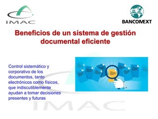 Beneficios de un sistema de gestión
documental eficiente
Control sistemático y
corporativo de los
documentos, tanto
electrónicos como físicos,
que indiscutiblemente
ayudan a tomar decisiones
presentes y futuras
 