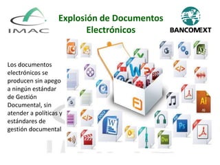 Explosión de Documentos
Electrónicos
Los documentos
electrónicos se
producen sin apego
a ningún estándar
de Gestión
Documental, sin
atender a políticas y
estándares de
gestión documental
 