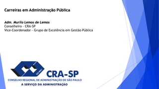 Carreiras em Administração Pública
Adm. Murilo Lemos de Lemos
Conselheiro – CRA-SP
Vice-Coordenador – Grupo de Excelência em Gestão Pública
 