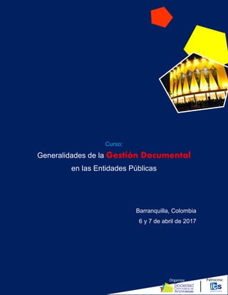 Organiza: Patrocina:
Curso:
Generalidades de la Gestión Documental
en las Entidades Públicas
Barranquilla, Colombia
6 y 7 de abril de 2017
 