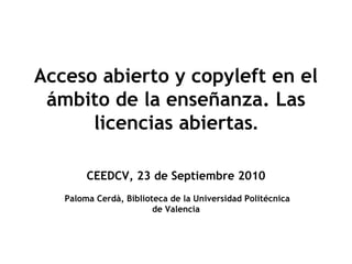 Acceso abierto y copyleft en el
ámbito de la enseñanza. Las
licencias abiertas.
CEEDCV, 23 de Septiembre 2010
Paloma Cerdà, Biblioteca de la Universidad Politécnica
de Valencia
 