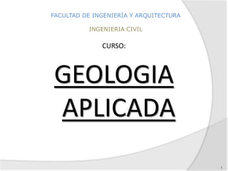 CURSO:
GEOLOGIA
APLICADA
1
FACULTAD DE INGENIERÍA Y ARQUITECTURA
INGENIERIA CIVIL
 
