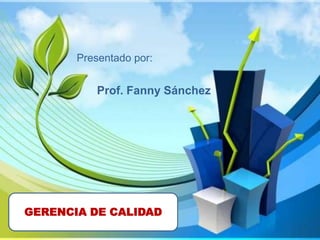 Presentado por:


          Prof. Fanny Sánchez




GERENCIA DE CALIDAD
 