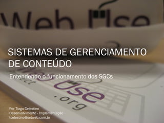 SISTEMAS DE GERENCIAMENTO DE CONTEÚDO Por Tiago Celestino Desenvolvimento - Implementação [email_address] Entendendo o funcionamento dos SGCs 