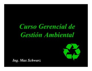 Curso Gerencial de
Gestión Ambiental
Ing. Max Schwarz
 