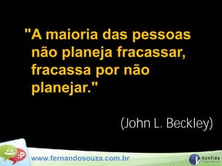 "A maioria das pessoas
 não planeja fracassar,
 fracassa por não
 planejar."

                     (John L. Beckley)

www.fernandosouza.com.br
 
