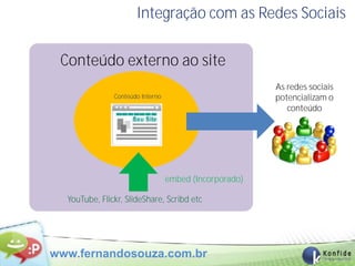 Integração com as Redes Sociais

 Conteúdo externo ao site
                                                        As redes sociais
               Conteúdo Interno                         potencializam o
                                                           conteúdo




                                  embed (Incorporado)

  YouTube, Flickr, SlideShare, Scribd etc




www.fernandosouza.com.br
 