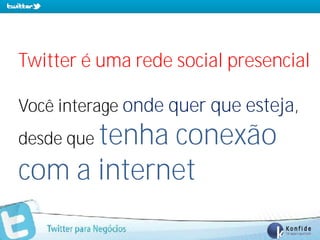 Twitter é uma rede social presencial

Você interage onde quer que esteja,
      tenha conexão
desde que
com a internet
   www.fernandosouza.com.br
 