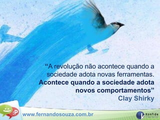 “A revolução não acontece quando a
       sociedade adota novas ferramentas.
     Acontece quando a sociedade adota
                novos comportamentos”
                              Clay Shirky

www.fernandosouza.com.br
 