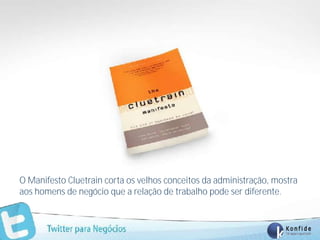 O Manifesto Cluetrain corta os velhos conceitos da administração, mostra
aos homens de negócio que a relação de trabalho pode ser diferente.



      www.fernandosouza.com.br
 