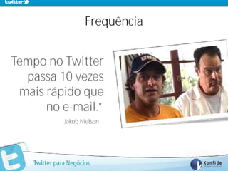 Frequência


Tempo no Twitter
  passa 10 vezes
 mais rápido que
      no e-mail.”
          Jakob Nielsen




   www.fernandosouza.com.br
 