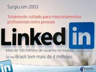 Surgiu em 2003

Totalmente voltado para relacionamentos
profissionais entre pessoas




Mais de 100 milhões de usuários no mundo
Só no Brasil tem mais de 4 milhões


    www.fernandosouza.com.br
 