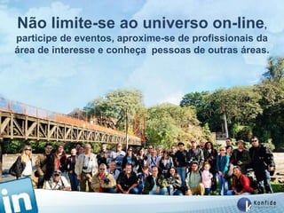 Não limite-se ao universo on-line,
participe de eventos, aproxime-se de profissionais da
área de interesse e conheça pessoas de outras áreas.




     www.fernandosouza.com.br
 