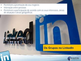 • Permitem a promoção do seu negócio
• Interação entre pessoas
• Permitem a participação de acordo com os seus interesses, áreas
  de atuação e áreas geográficas




                                            Os Grupos no LinkedIn


          www.fernandosouza.com.br
 