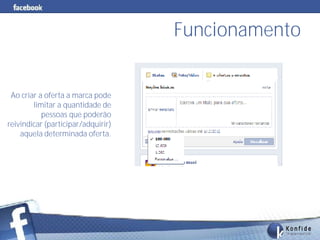 Funcionamento


 Ao criar a oferta a marca pode
        limitar a quantidade de
           pessoas que poderão
reivindicar (participar/adquirir)
    aquela determinada oferta.




           www.fernandosouza.com.br             262
 