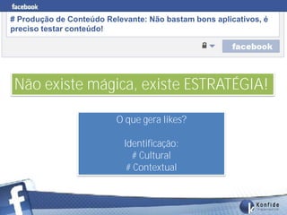 # Produção de Conteúdo Relevante: Não bastam bons aplicativos, é
preciso testar conteúdo!




Não existe mágica, existe ESTRATÉGIA!

                          O que gera likes?

                            Identificação:
                              # Cultural
                             # Contextual


       www.fernandosouza.com.br
 