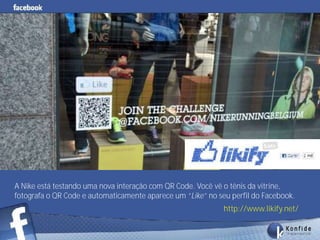 A Nike está testando uma nova interação com QR Code. Você vê o tênis da vitrine,
fotografa o QR Code e automaticamente aparece um “Like” no seu perfil do Facebook.
                                                             http://www.likify.net/

        www.fernandosouza.com.br
 