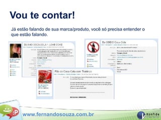 Vou te contar!
Já estão falando de sua marca/produto, você só precisa entender o
que estão falando.




     www.fernandosouza.com.br
 