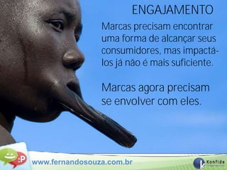 ENGAJAMENTO
                Marcas precisam encontrar
                uma forma de alcançar seus
                consumidores, mas impactá-
                los já não é mais suficiente.

                Marcas agora precisam
                se envolver com eles.




www.fernandosouza.com.br
 