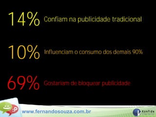 14%     Confiam na publicidade tradicional




10%     Influenciam o consumo dos demais 90%




69%     Gostariam de bloquear publicidade



 www.fernandosouza.com.br
 