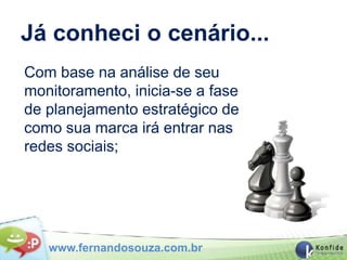 Já conheci o cenário...
Com base na análise de seu
monitoramento, inicia-se a fase
de planejamento estratégico de
como sua marca irá entrar nas
redes sociais;




   www.fernandosouza.com.br
 